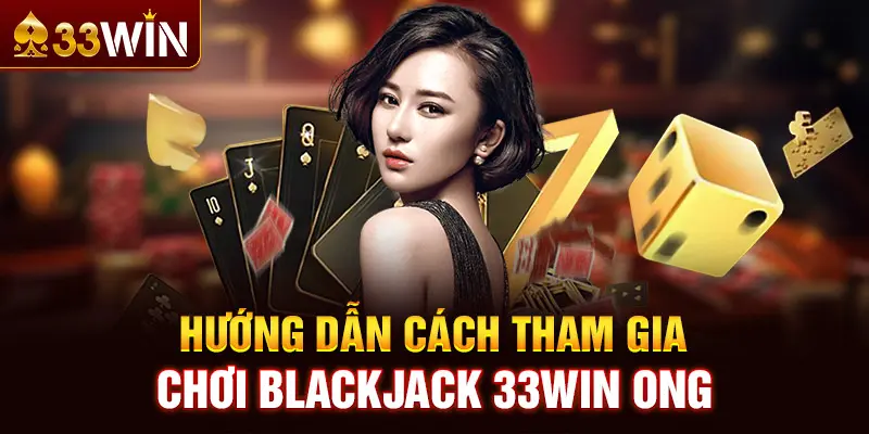 Hướng dẫn cách tham gia chơi Blackjack 33WIN ONG