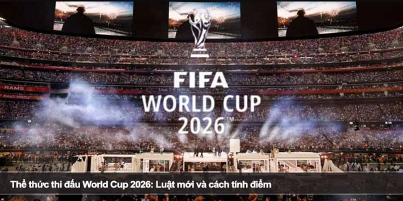 Giới thiệu dễ hiểu nhất về thể thức thi đấu World Cup 2026