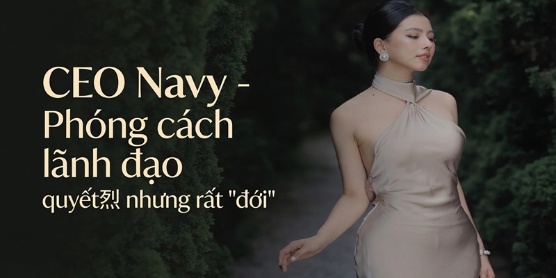 CEO Navy - Phong cách lãnh đạo quyết liệt nhưng rất "đời"